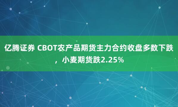 亿腾证券 CBOT农产品期货主力合约收盘多数下跌，小麦期货跌2.25%