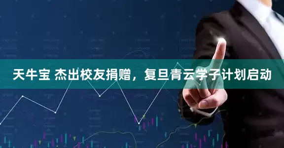 天牛宝 杰出校友捐赠，复旦青云学子计划启动