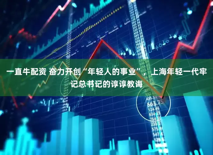 一直牛配资 奋力开创“年轻人的事业”，上海年轻一代牢记总书记的谆谆教诲