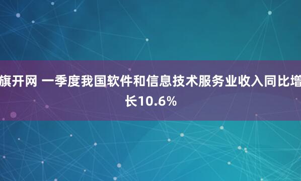 旗开网 一季度我国软件和信息技术服务业收入同比增长10.6%