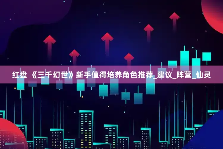 红盘 《三千幻世》新手值得培养角色推荐_建议_阵营_仙灵