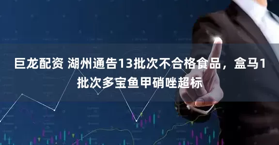 巨龙配资 湖州通告13批次不合格食品，盒马1批次多宝鱼甲硝唑超标