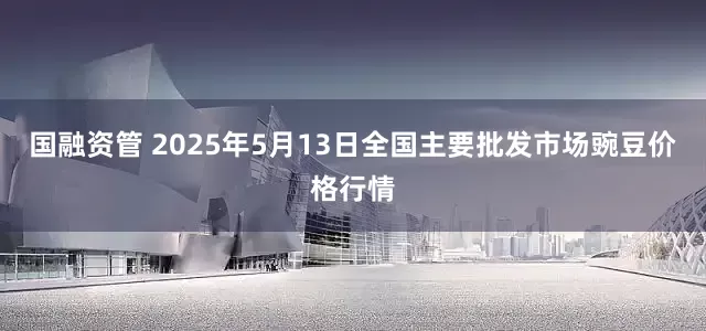 国融资管 2025年5月13日全国主要批发市场豌豆价格行情