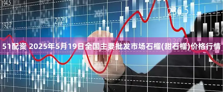 51配资 2025年5月19日全国主要批发市场石榴(甜石榴)价格行情
