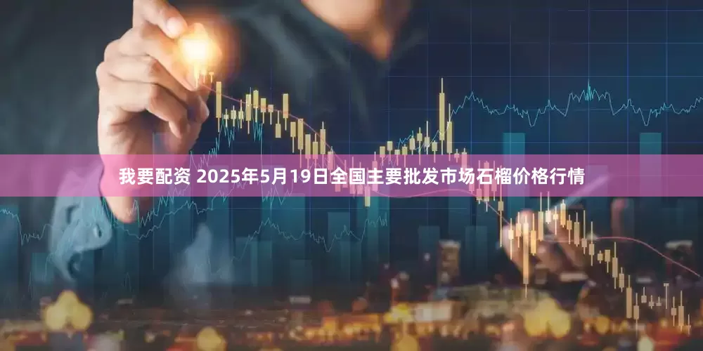 我要配资 2025年5月19日全国主要批发市场石榴价格行情