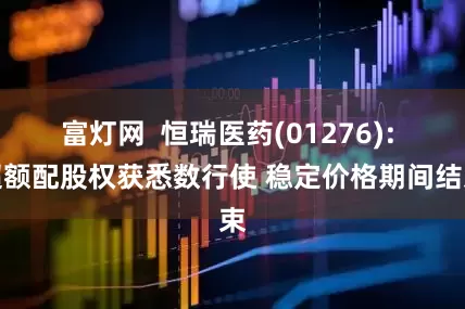 富灯网  恒瑞医药(01276): 超额配股权获悉数行使 稳定价格期间结束