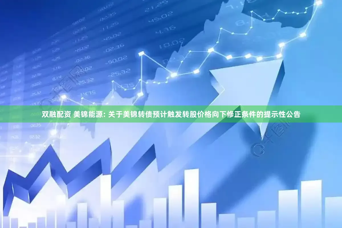 双融配资 美锦能源: 关于美锦转债预计触发转股价格向下修正条件的提示性公告