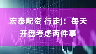 宏泰配资 行走j：每天开盘考虑两件事