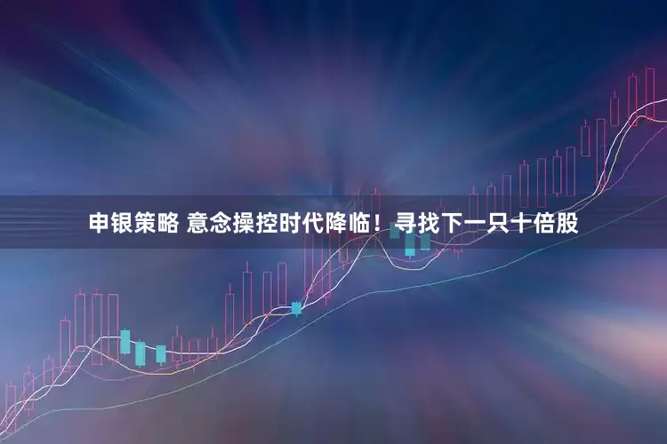 申银策略 意念操控时代降临！寻找下一只十倍股