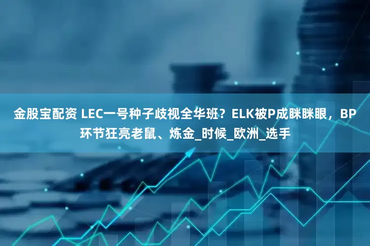 金股宝配资 LEC一号种子歧视全华班？ELK被P成眯眯眼，BP环节狂亮老鼠、炼金_时候_欧洲_选手
