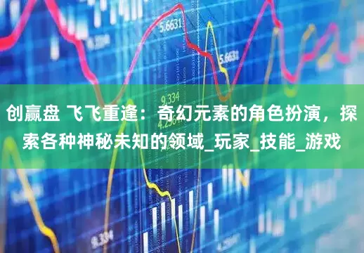 创赢盘 飞飞重逢：奇幻元素的角色扮演，探索各种神秘未知的领域_玩家_技能_游戏