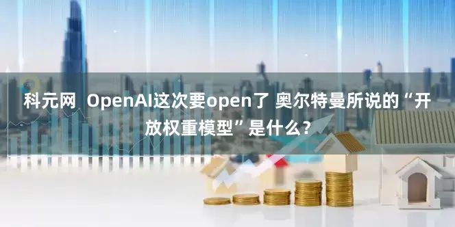 科元网  OpenAI这次要open了 奥尔特曼所说的“开放权重模型”是什么？