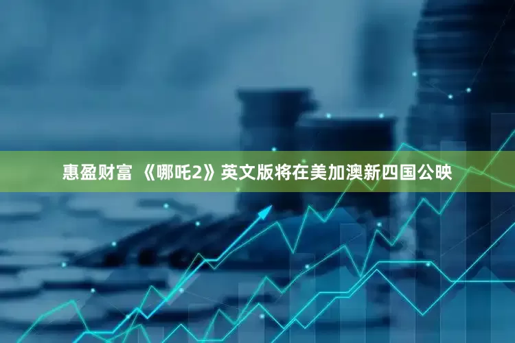 惠盈财富 《哪吒2》英文版将在美加澳新四国公映
