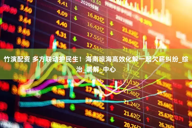 竹演配资 多方联动护民生！海南琼海高效化解一起欠薪纠纷_综治_调解_中心