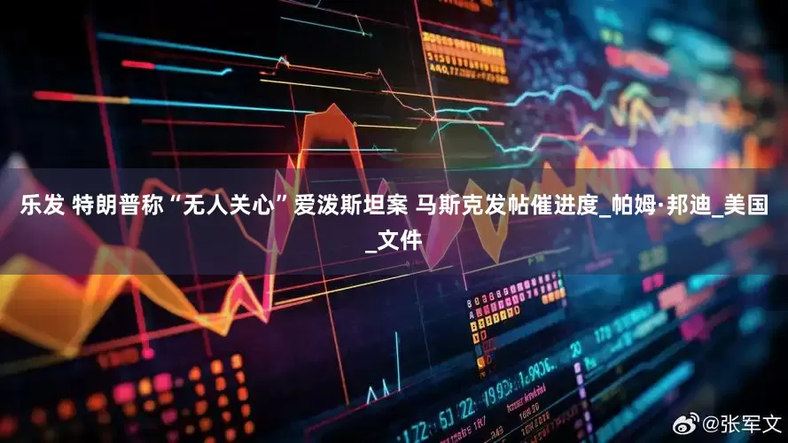 乐发 特朗普称“无人关心”爱泼斯坦案 马斯克发帖催进度_帕姆·邦迪_美国_文件