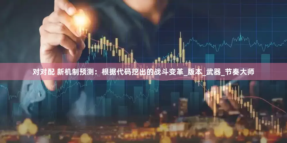 对对配 新机制预测：根据代码挖出的战斗变革_版本_武器_节奏大师