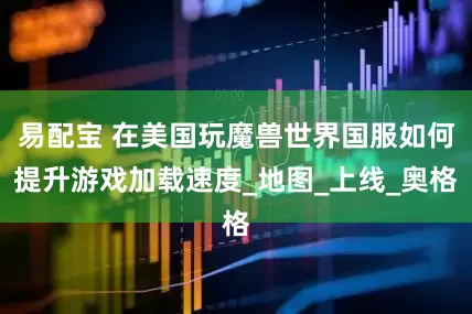 易配宝 在美国玩魔兽世界国服如何提升游戏加载速度_地图_上线_奥格