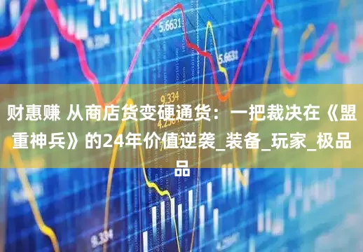 财惠赚 从商店货变硬通货：一把裁决在《盟重神兵》的24年价值逆袭_装备_玩家_极品