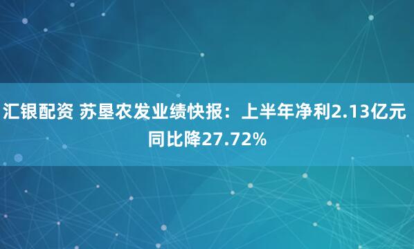 汇银配资 苏垦农发业绩快报：上半年净利2.13亿元 同比降27.72%