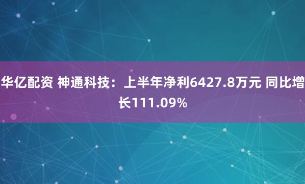 华亿配资 神通科技：上半年净利6427.8万元 同比增长111.09%