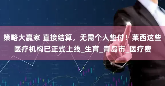 策略大赢家 直接结算，无需个人垫付！莱西这些医疗机构已正式上线_生育_青岛市_医疗费