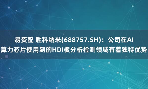 易资配 胜科纳米(688757.SH)：公司在AI算力芯片使用到的HDI板分析检测领域有着独特优势