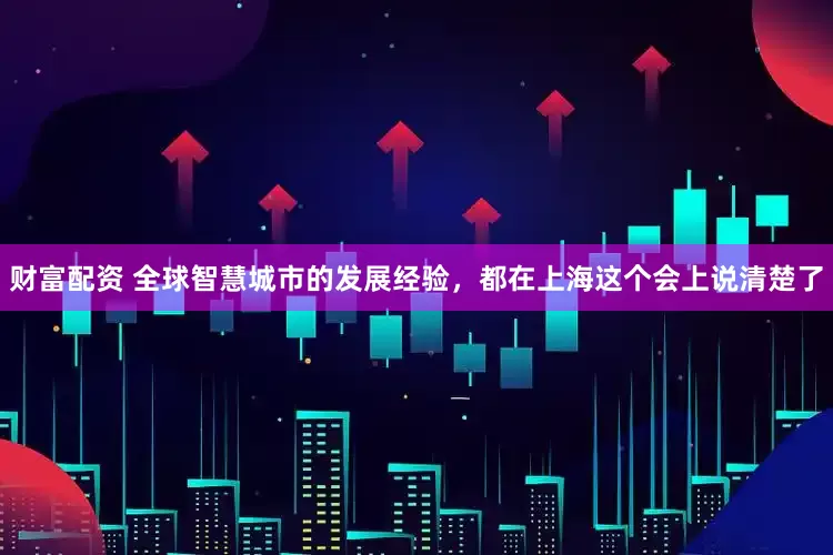 财富配资 全球智慧城市的发展经验，都在上海这个会上说清楚了