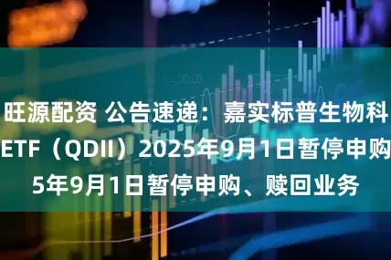 旺源配资 公告速递：嘉实标普生物科技精选行业ETF（QDII）2025年9月1日暂停申购、赎回业务