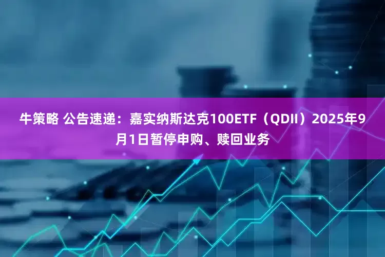 牛策略 公告速递：嘉实纳斯达克100ETF（QDII）2025年9月1日暂停申购、赎回业务