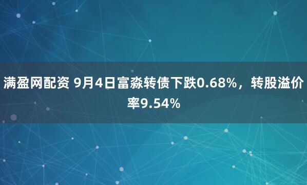 满盈网配资 9月4日富淼转债下跌0.68%，转股溢价率9.54%