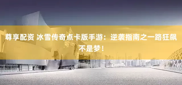尊享配资 冰雪传奇点卡版手游：逆袭指南之一路狂飙不是梦！