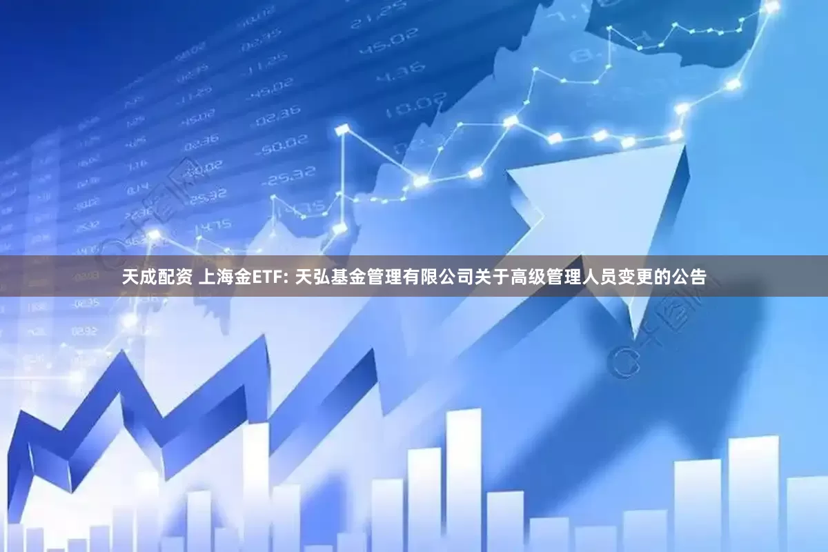 天成配资 上海金ETF: 天弘基金管理有限公司关于高级管理人员变更的公告
