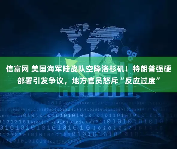信富网 美国海军陆战队空降洛杉矶！特朗普强硬部署引发争议，地方官员怒斥“反应过度”