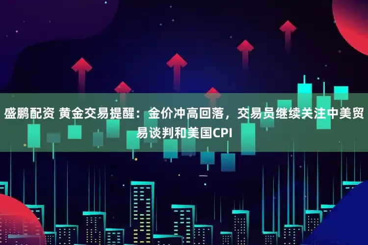 盛鹏配资 黄金交易提醒：金价冲高回落，交易员继续关注中美贸易谈判和美国CPI