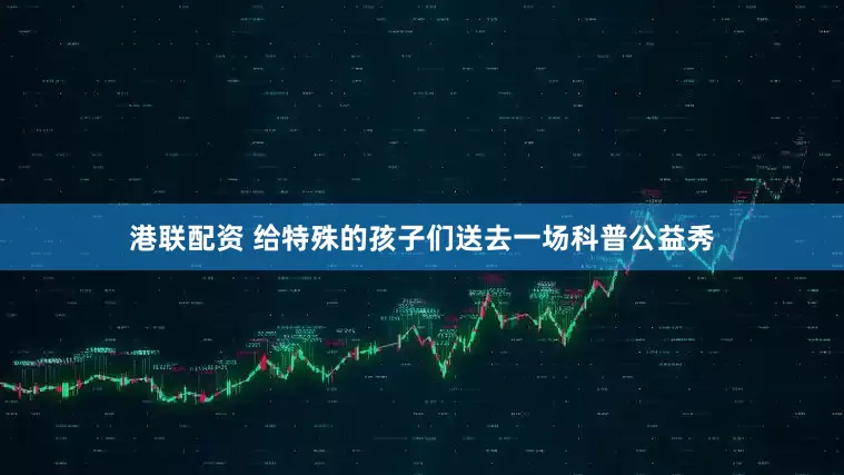 港联配资 给特殊的孩子们送去一场科普公益秀