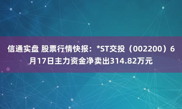 信通实盘 股票行情快报：*ST交投（002200）6月17日主力资金净卖出314.82万元