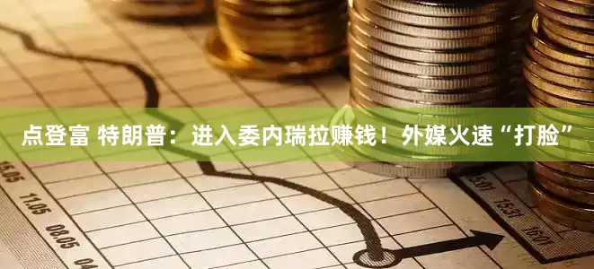 点登富 特朗普:进入委内瑞拉赚钱!外媒火速“打脸”