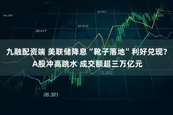 九融配资端 美联储降息“靴子落地”利好兑现？ A股冲高跳水 成交额超三万亿元