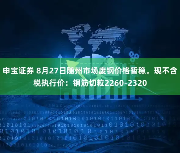 申宝证券 8月27日随州市场废钢价格暂稳。现不含税执行价：钢筋切粒2260-2320