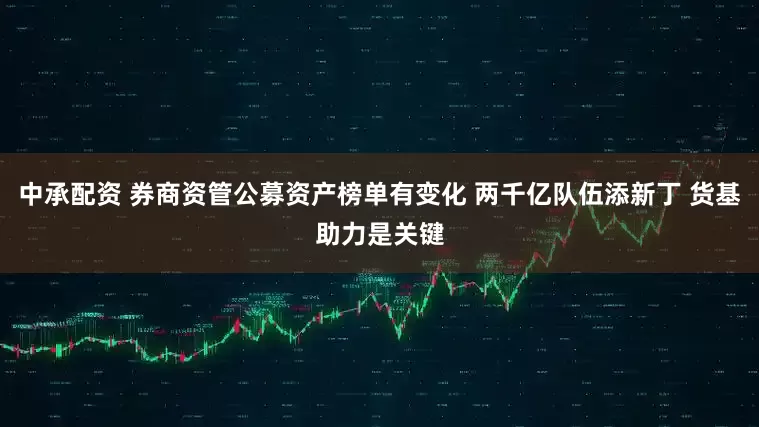 中承配资 券商资管公募资产榜单有变化 两千亿队伍添新丁 货基助力是关键