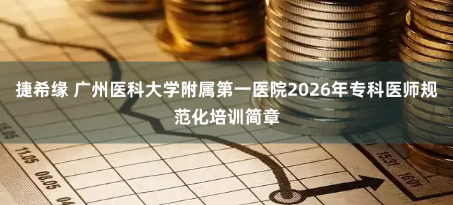 捷希缘 广州医科大学附属第一医院2026年专科医师规范化培训简章